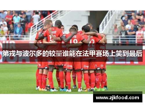 第戎与波尔多的较量谁能在法甲赛场上笑到最后