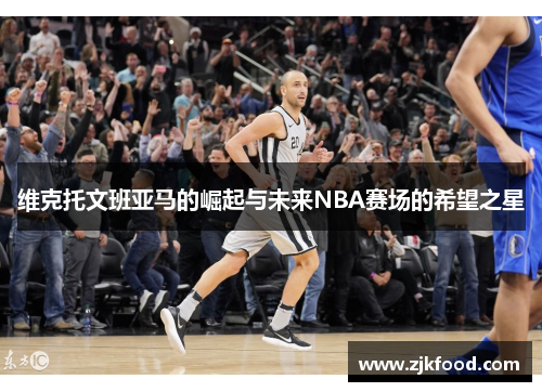 维克托文班亚马的崛起与未来NBA赛场的希望之星
